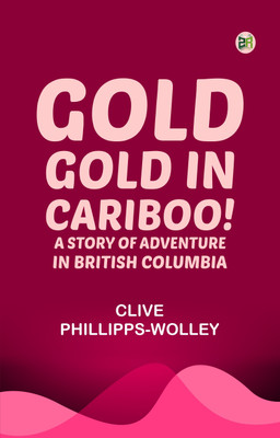 Gold, Gold, in Cariboo! A Story of Adventure in British Columbia(Paperback, Clive Phillipps-Wolley)