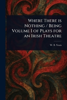 Where There is Nothing / Being Volume I of Plays for an Irish Theatre(English, Paperback, Yeats W B (William Butler))