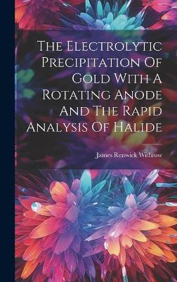 The Electrolytic Precipitation Of Gold With A Rotating Anode And The Rapid Analysis Of Halide(English, Hardcover, Withrow James Renwick)