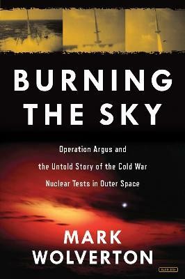 Burning the Sky: Operation Argus and the Untold Story of the Cold War Nuclear Tests in Outer Space(English, Hardcover, Wolverton Mark)