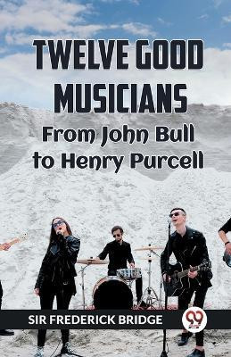 TWELVE GOOD MUSICIANSFrom JOHN BULL to HENRY PURCELL (Edition2023)(English, Paperback, Bridge Frederick Sir)