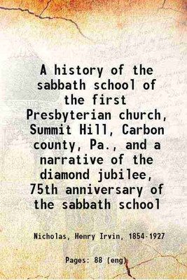 A history of the sabbath school of the first Presbyterian church, Summit Hill, Carbon county, Pa., and a narrative of the diamond jubilee, 75th anniversary of the sabbath school 1910 [Hardcover](Hardcover, Nicholas, Henry Irvin,)