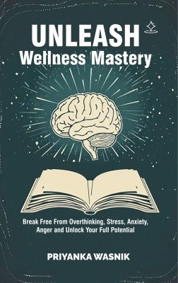 Unleash Wellness Mastery - Break Free From Overthinking, Stress, Anxiety, Anger and Unlock Your Full Potential(Paperback, Priyanka Wasnik)