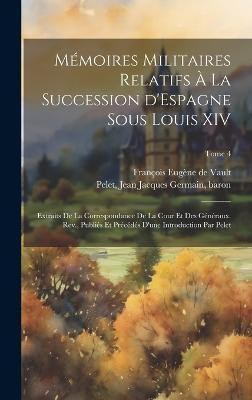 Memoires militaires relatifs a la succession d'Espagne sous Louis XIV; extraits de la correspondance de la cour et des generaux. Rev., publies et precedes d'une introduction par Pelet; Tome 4(French, Hardcover, unknown) Memoires militaires relatifs a la succession d'Espagne sous Louis XIV; extraits de la correspondance de la cour et des generaux. Rev., publies et precedes d'une introduction par Pelet; Tome 4(French, Hardcover, unknown)