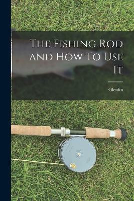 The Fishing Rod and How To Use It(English, Paperback, Glenfin)