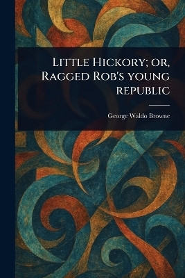 Little Hickory; or, Ragged Rob's Young Republic(English, Paperback, Browne George Waldo)
