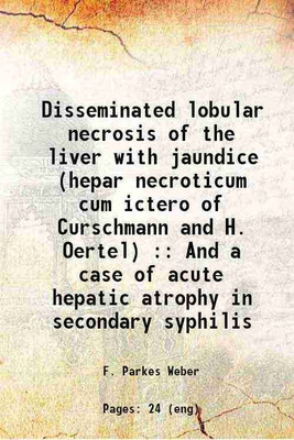Disseminated lobular necrosis of the liver with jaundice (hepar necroticum cum ictero of Curschmann and H. Oertel) : And a case of acute hepatic atrophy in secondary syphilis 1909 [Hardcov [Hardcover](Hardcover, F. Parkes Weber)