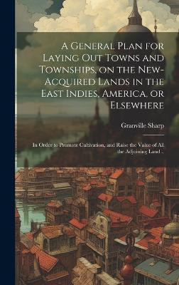 A General Plan for Laying out Towns and Townships, on the New-acquired Lands in the East Indies, America, or Elsewhere; in Order to Promote Cultivation, and Raise the Value of all the Adjoining Land ..(English, Hardcover, Sharp Granville) A General Plan for Laying out Towns and Townships, on the New-acquired Lands in the East Indies, America, or Elsewhere; in Order to Promote Cultivation, and Raise the Value of all the Adjoining Land ..(English, Hardcover, Sharp Granville)