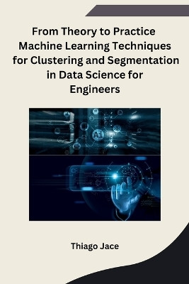 From Theory to Practice Machine Learning Techniques for Clustering and Segmentation in Data Science for Engineers(English, Paperback, Thiago Jace)