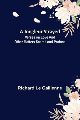 A Jongleur Strayed; Verses on Love and Other Matters Sacred and Profane(English, Paperback, Le Gallienne Richard)