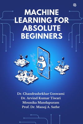 MACHINE LEARNING FOR ABSOLUTE BEGINNERS(Paperback, Dr. Chandrashekhar Goswami, Dr. Arvind Kumar Tiwari, Mounika Mandapuram, Prof. Dr. Manoj A.Sathe)