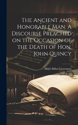 The Ancient and Honorable man. A Discourse Preached on the Occasion of the Death of Hon. John Quincy(English, Hardcover, Abbot Livermore Abiel)