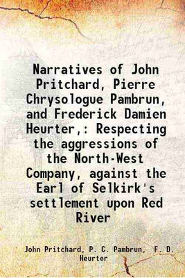 Narratives of John Pritchard, Pierre Chrysologue Pambrun, and Frederick Damien Heurter, Respecting the aggressions of the North-West Company, against the Earl of Selkirk's settlement upon [Hardcover](Hardcover, John Pritchard, P. C. Pambrun, F. D. Heurter)