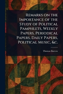 Remarks on the Importance of the Study of Political Pamphlets, Weekly Papers, Periodical Papers, Daily Papers, Political Music, &c.(English, Paperback, Barrow Thomas)
