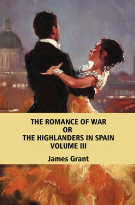 The Romance of War; or, The Highlanders in Spain, Volume 3 (of 3)(Paperback, James Grant)