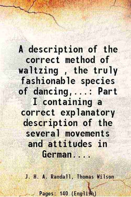 A description of the correct method of waltzing , the truly fashionable species of dancing,... Part I containing a correct explanatory description of the several movements and attitudes in [Hardcover](Hardcover, J. H. A. Randall, Thomas Wilson)