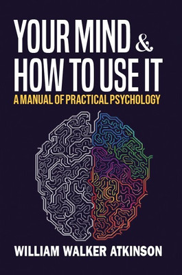 Your Mind And How To Use It: A Manual Of Practical Psychology(Paperback, William Walker Atkinson)