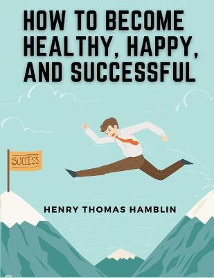 How to Become Healthy, Happy, and Successful(English, Paperback, Henry Thomas Hamblin)