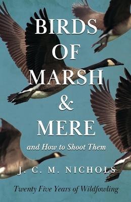Birds of Marsh and Mere and How to Shoot Them - Twenty Five Years of Wildfowling(English, Paperback, Nichols J, C.M.)