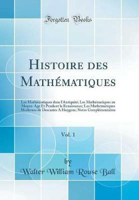 Histoire des Mathematiques, Vol. 1: Les Mathematiques dans l'Antiquite; Les Mathematiques au Moyen-Age Et Pendant la Renaissance; Les Mathematiques Modernes de Descartes A Huygens; Notes Complementaires (Classic Reprint)(French, Hardcover, Ball Walter William Rouse) Histoire des Mathematiques, Vol. 1: Les Mathematiques dans l'Antiquite; Les Mathematiques au Moyen-Age Et Pendant la Renaissance; Les Mathematiques Modernes de Descartes A Huygens; Notes Complementaires (Classic Reprint)(French, Hardcover, Ball Walter William Rouse)