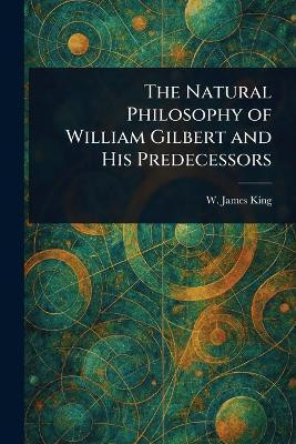 The Natural Philosophy of William Gilbert and His Predecessors(English, Paperback, King W James (William James))