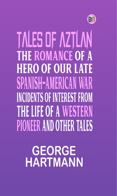 Tales of Aztlan; The Romance of a Hero of Our Late Spanish-American War, Incidents of Interest from the Life of a Western Pioneer and other Tales(Paperback, George Hartmann)