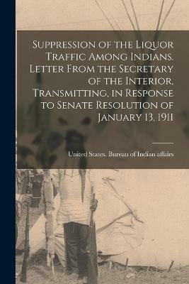 Suppression of the Liquor Traffic Among Indians. Letter From the Secretary of the Interior, Transmitting, in Response to Senate Resolution of January 13, 1911(English, Paperback, unknown)
