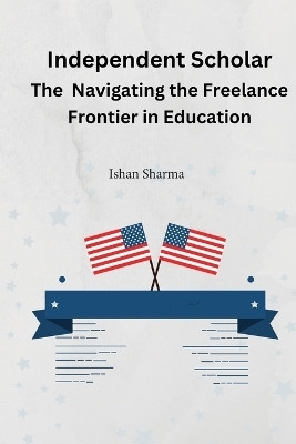 The Independent Scholar Navigating the Freelance Frontier in Education(English, Paperback, Sharma Isha)