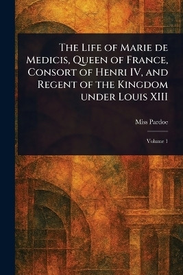 The Life of Marie De Medicis, Queen of France, Consort of Henri IV, and Regent of the Kingdom Under Louis XIII(English, Paperback, Pardoe (Julia) Miss)
