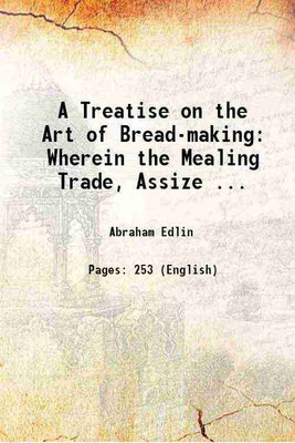 A Treatise on the Art of Bread-making: Wherein the Mealing Trade, Assize ... 1805 [Hardcover](Hardcover, Abraham Edlin)