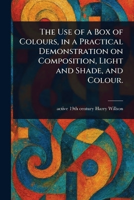 The Use of a Box of Colours, in a Practical Demonstration on Composition, Light and Shade, and Colour.(English, Paperback, Willson Harry Active 19th Century)