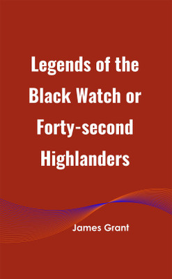 Legends of the Black Watch or Forty-second Highlanders(Hardcover, James Grant)