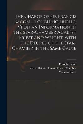 The Charge of Sir Francis Bacon ... Touching Duells, Vpon an Information in the Star-Chamber Against Priest and Wright. With the Decree of the Star-Chamber in the Same Cause(English, Paperback, Bacon Francis)
