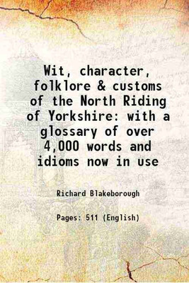 Wit, character, folklore & customs of the North Riding of Yorkshire with a glossary of over 4,000 words and idioms now in use 1898 [Hardcover](Hardcover, Richard Blakeborough)