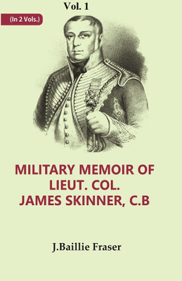 Military Memoir of Lieut. Col. James Skinner, C.B : For Many Years a Distinguished Officer Commanding a Corps of Irregular Cavalry in the Service of the H. E. I. C. Volume 1st(Paperback, J. Baillie Fraser)