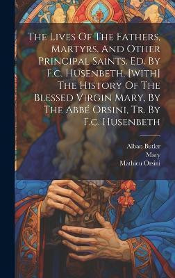 The Lives Of The Fathers, Martyrs, And Other Principal Saints. Ed. By F.c. Husenbeth. [with] The History Of The Blessed Virgin Mary, By The Abbe Orsini, Tr. By F.c. Husenbeth(English, Hardcover, Butler Alban)