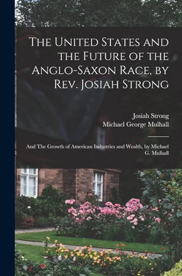 The United States and the Future of the Anglo-Saxon Race, by Rev. Josiah Strong; and The Growth of American Industries and Wealth, by Michael G. Mulhall(Paperback, Josiah Strong, 1 more) The United States and the Future of the Anglo-Saxon Race, by Rev. Josiah Strong; and The Growth of American Industries and Wealth, by Michael G. Mulhall(Paperback, Josiah Strong, 1 more)