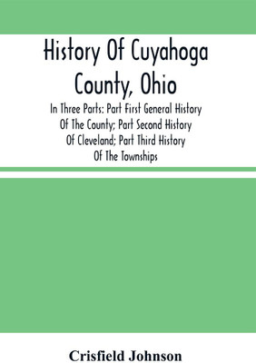 History Of Cuyahoga County, Ohio: In Three Parts: Part First General History Of The County; Part Second History Of Cleveland; Part Third History Of The Townships. With Portraits And Biographical Sketches Of Its Prominent Men And Pioneers(Paperback, Crisfield Johnson)