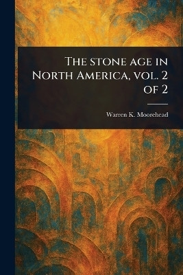 The Stone Age in North America, Vol. 2 of 2(English, Paperback, Moorehead Warren K (Warren King))