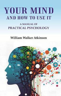 Your Mind and How to Use It: A Manual of Practical Psychology(Paperback, William Walker Atkinson)