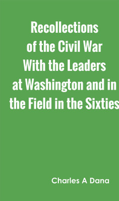 Recollections of the Civil War With the Leaders at Washington and in the Field in the Sixties(Hardcover, Charles A Dana)