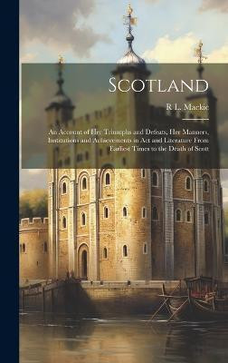 Scotland; an Account of her Triumphs and Defeats, her Manners, Institutions and Achievements in act and Literature From Earliest Times to the Death of Scott(English, Hardcover, MacKie R L 1885-)