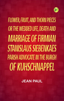 Flower, Fruit, and Thorn Pieces;or, the Wedded Life, Death, and Marriage of Firmian Stanislaus Siebenkaes, Parish Advocate in the Burgh of Kuhschnappel.(Paperback, Jean Paul)