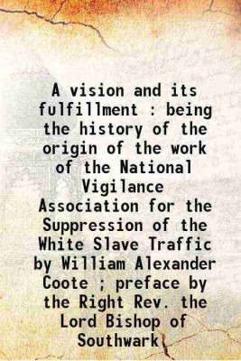 A vision and its fulfillment : being the history of the origin of the work of the National Vigilance Association for the Suppression of the White Slave Traffic / by William Alexander Coote(Hardcover, Coote William Alexander.)