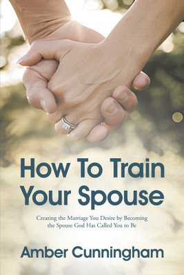 How To Train Your Spouse Creating the Marriage You Desire by Becoming the Spouse God Has Called You to Be(Paperback, Amber Cunningham)