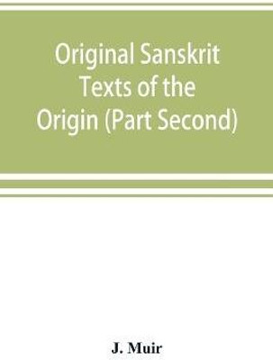 Original Sanskrit Texts of the Origin and history of the people of India, their religion and institutions. (Part Second) The Trans Himalayan Origin of the Hindus, and their Affinity with the western Branches of the Arian Race.(English, Paperback, Muir J)