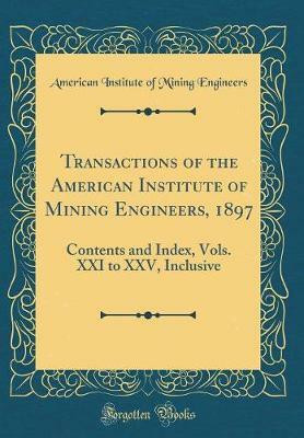 Transactions of the American Institute of Mining Engineers, 1897: Contents and Index, Vols. XXI to XXV, Inclusive (Classic Reprint)(English, Hardcover, Engineers American Institute of Mining)