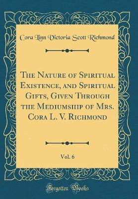 The Nature of Spiritual Existence, and Spiritual Gifts, Given Through the Mediumship of Mrs. Cora L. V. Richmond, Vol. 6 (Classic Reprint)(English, Hardcover, Richmond Cora Linn Victoria Scott)