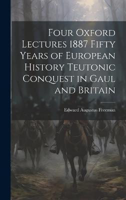 Four Oxford Lectures 1887 Fifty Years of European History Teutonic Conquest in Gaul and Britain(English, Hardcover, Freeman Edward Augustus)