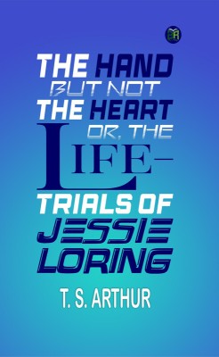 The Hand but Not the Heart; Or, The Life-Trials of Jessie Loring(Paperback, T. S. Arthur)